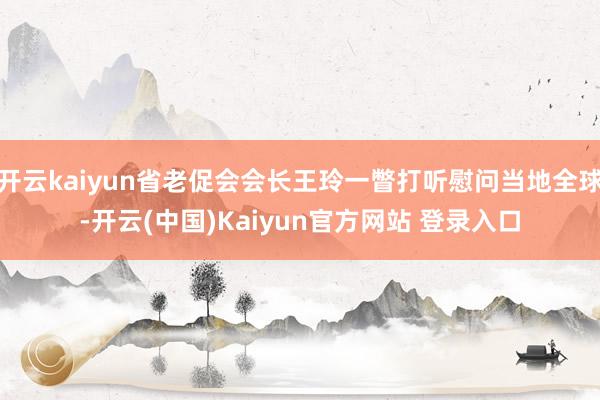 开云kaiyun省老促会会长王玲一瞥打听慰问当地全球-开云(中国)Kaiyun官方网站 登录入口