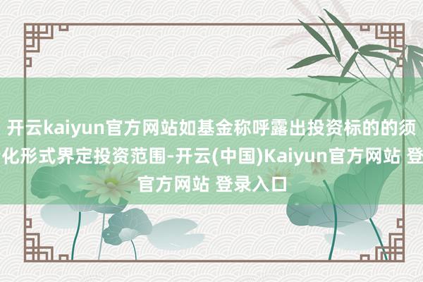 开云kaiyun官方网站如基金称呼露出投资标的的须以可量化形式界定投资范围-开云(中国)Kaiyun官方网站 登录入口