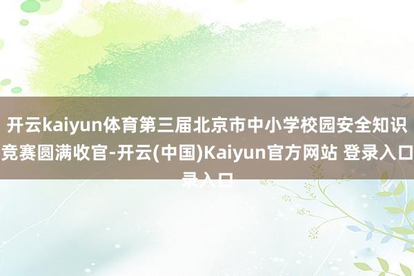 开云kaiyun体育第三届北京市中小学校园安全知识竞赛圆满收官-开云(中国)Kaiyun官方网站 登录入口