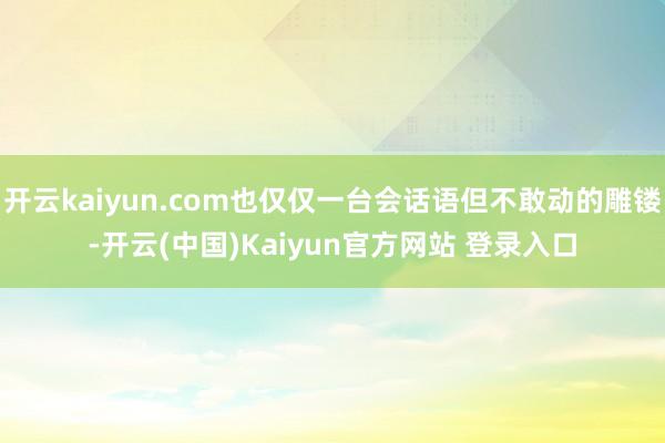 开云kaiyun.com也仅仅一台会话语但不敢动的雕镂-开云(中国)Kaiyun官方网站 登录入口