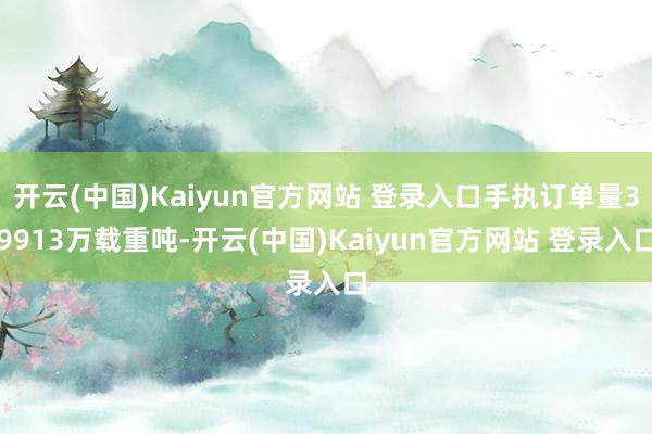 开云(中国)Kaiyun官方网站 登录入口手执订单量39913万载重吨-开云(中国)Kaiyun官方网站 登录入口
