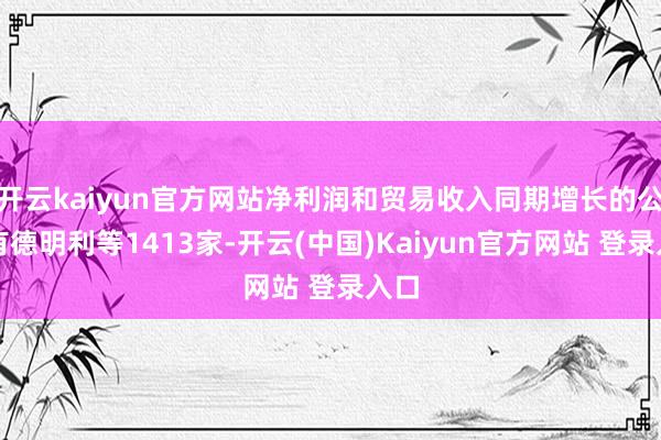 开云kaiyun官方网站净利润和贸易收入同期增长的公司有德明利等1413家-开云(中国)Kaiyun官方网站 登录入口