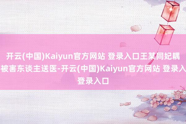 开云(中国)Kaiyun官方网站 登录入口王某同妃耦将被害东谈主送医-开云(中国)Kaiyun官方网站 登录入口