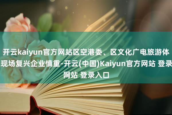 开云kaiyun官方网站区空港委、区文化广电旅游体育局现场复兴企业慎重-开云(中国)Kaiyun官方网站 登录入口